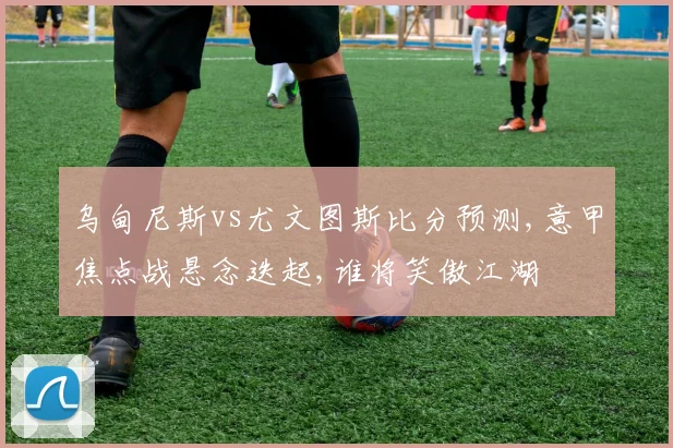 乌甸尼斯vs尤文图斯比分预测,意甲焦点战悬念迭起,谁将笑傲江湖