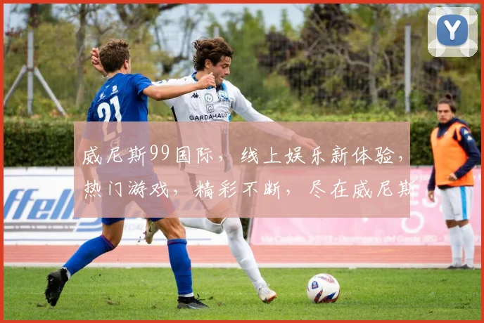 威尼斯99国际，线上娱乐新体验，热门游戏，精彩不断，尽在威尼斯99