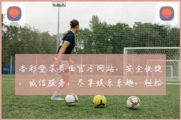 杏彩登录页面官方网站，安全快捷，诚信服务，尽享娱乐乐趣，轻松登录体验