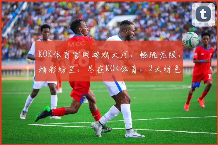 KOK体育官网游戏大厅，畅玩无限，精彩纷呈，尽在KOK体育，2大特色游戏，等你来挑战