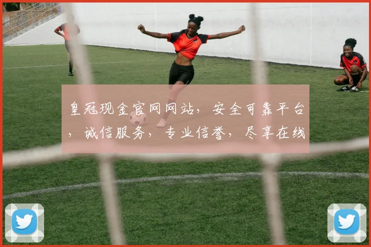 皇冠现金官网网站，安全可靠平台，诚信服务，专业信誉，尽享在线娱乐乐趣