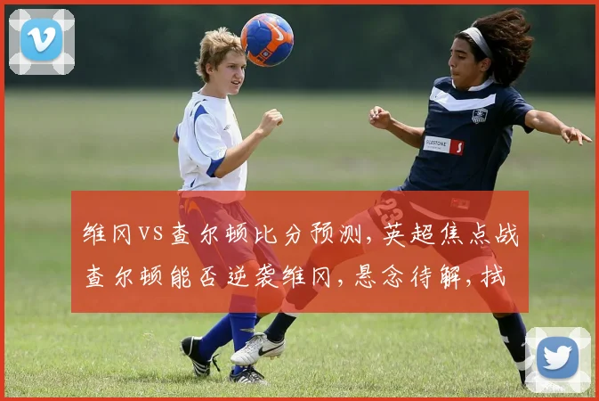 维冈vs查尔顿比分预测,英超焦点战查尔顿能否逆袭维冈,悬念待解,拭目以待,谁将笑到最后