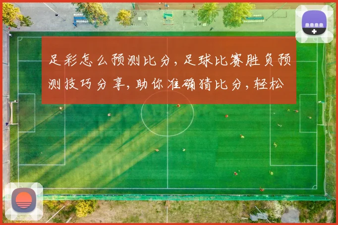 足彩怎么预测比分,足球比赛胜负预测技巧分享,助你准确猜比分,轻松赢奖金
